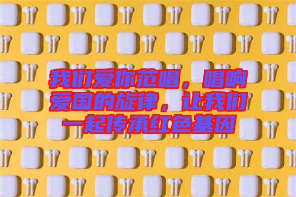 我們愛你范唱，唱響愛國(guó)的旋律，讓我們一起傳承紅色基因