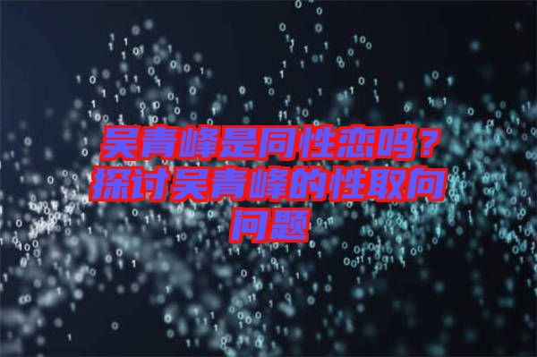 吳青峰是同性戀嗎？探討吳青峰的性取向問題