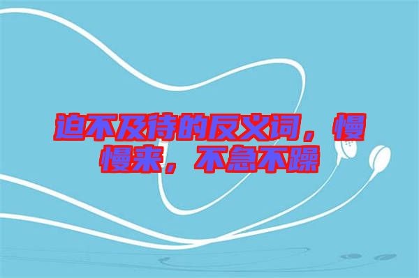 迫不及待的反義詞，慢慢來，不急不躁