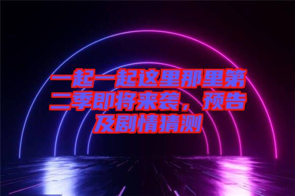一起一起這里那里第二季即將來襲，預(yù)告及劇情猜測