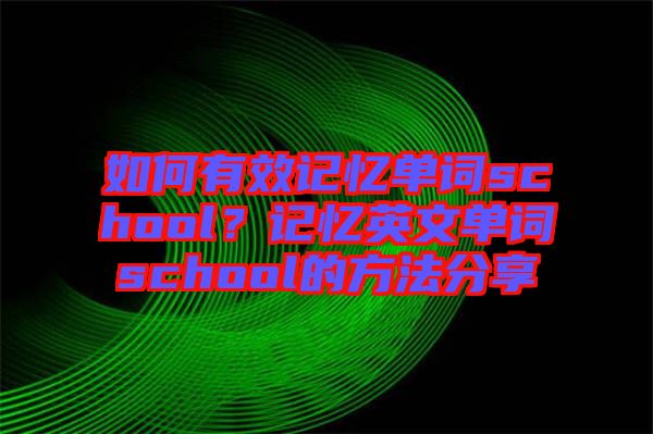 如何有效記憶單詞school？記憶英文單詞school的方法分享