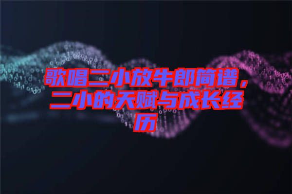 歌唱二小放牛郎簡譜，二小的天賦與成長經(jīng)歷