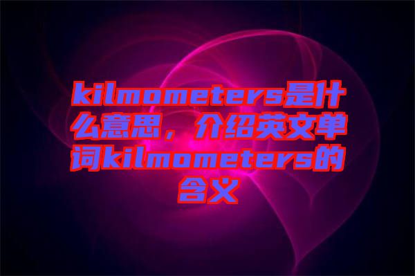 kilmometers是什么意思，介紹英文單詞kilmometers的含義