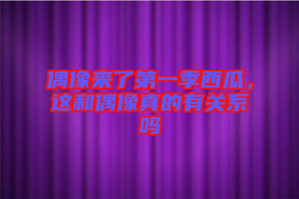 偶像來了第一季西瓜，這和偶像真的有關系嗎