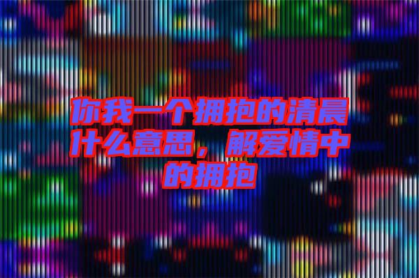 你我一個擁抱的清晨什么意思，解愛情中的擁抱