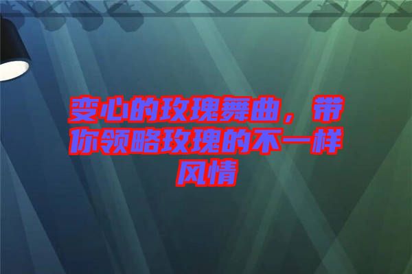 變心的玫瑰舞曲，帶你領(lǐng)略玫瑰的不一樣風(fēng)情