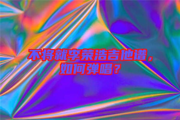 不將就李榮浩吉他譜，如何彈唱？