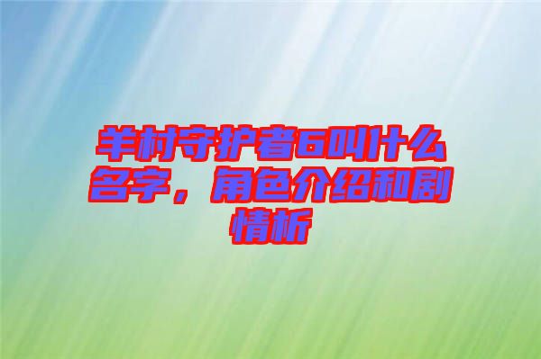 羊村守護者6叫什么名字，角色介紹和劇情析
