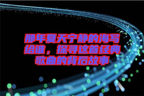 那年夏天寧靜的海寫給誰，探尋這首經(jīng)典歌曲的背后故事