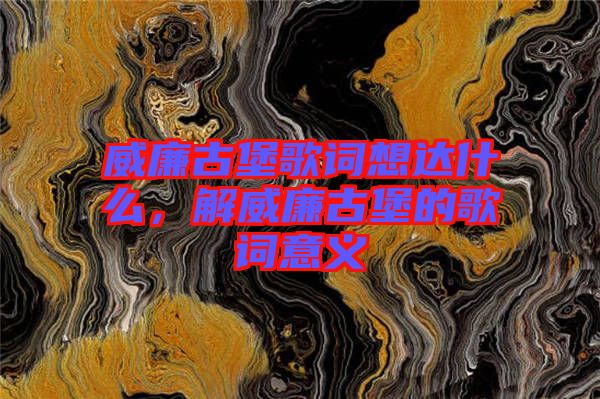 威廉古堡歌詞想達什么，解威廉古堡的歌詞意義