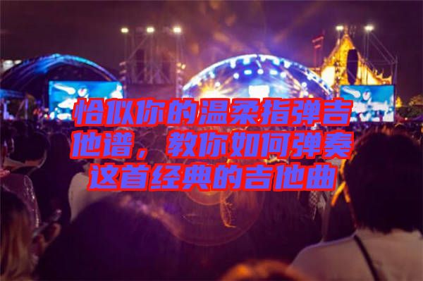 恰似你的溫柔指彈吉他譜，教你如何彈奏這首經(jīng)典的吉他曲
