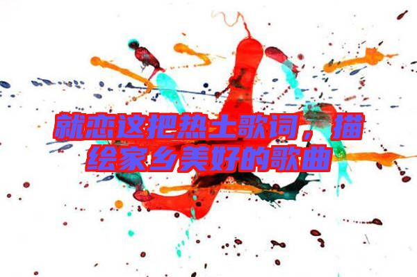就戀這把熱土歌詞，描繪家鄉(xiāng)美好的歌曲