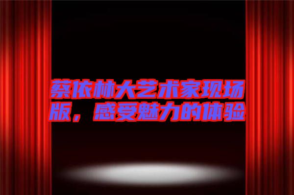 蔡依林大藝術(shù)家現(xiàn)場版，感受魅力的體驗