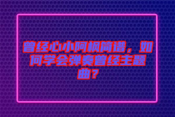曾經(jīng)心小阿楓簡譜，如何學(xué)會(huì)彈奏曾經(jīng)主題曲？