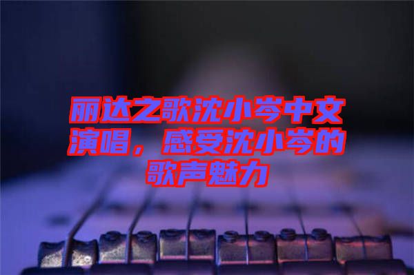 麗達之歌沈小岑中文演唱，感受沈小岑的歌聲魅力