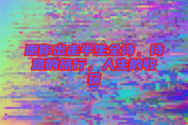 愿你出走半生全詩，詩意的旅行，人生的收獲