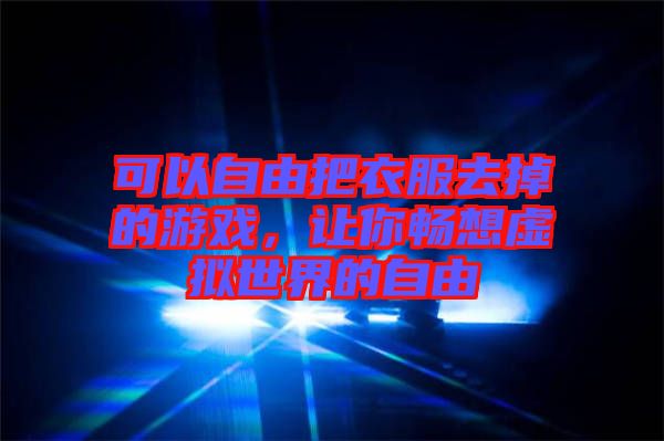 可以自由把衣服去掉的游戲，讓你暢想虛擬世界的自由
