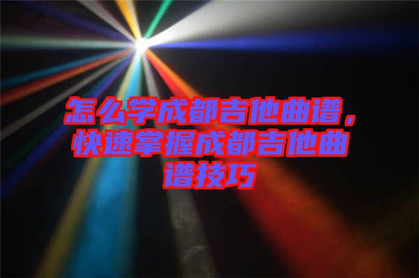 怎么學(xué)成都吉他曲譜，快速掌握成都吉他曲譜技巧