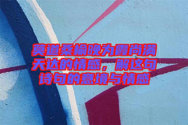 莫道桑榆晚為霞尚滿天達(dá)的情感，解這句詩(shī)句的意境與情感