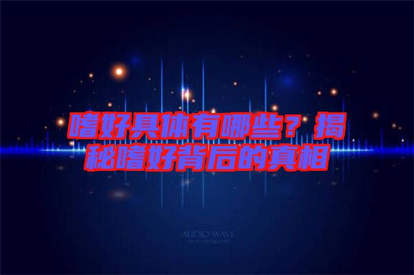 嗜好具體有哪些？揭秘嗜好背后的真相