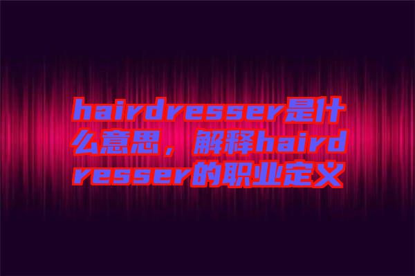 hairdresser是什么意思，解釋hairdresser的職業(yè)定義