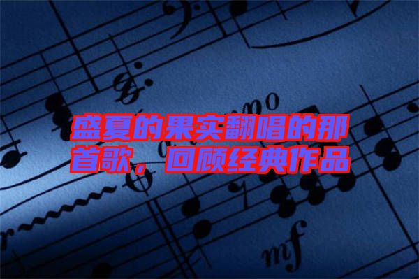盛夏的果實(shí)翻唱的那首歌，回顧經(jīng)典作品