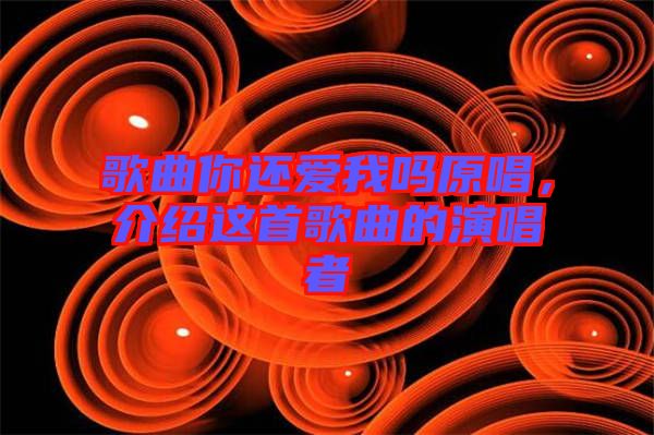 歌曲你還愛我嗎原唱，介紹這首歌曲的演唱者
