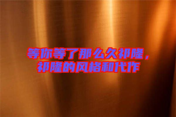 等你等了那么久祁隆，祁隆的風(fēng)格和代作