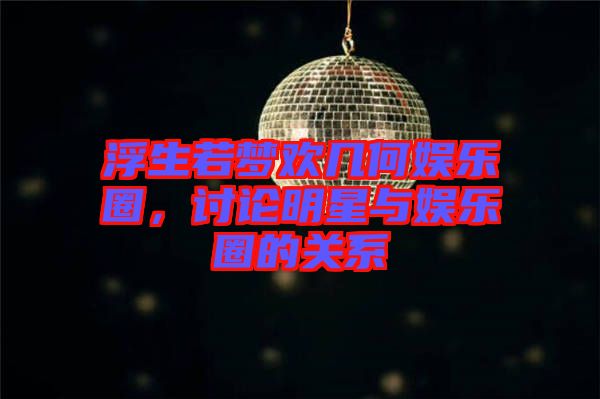 浮生若夢歡幾何娛樂圈，討論明星與娛樂圈的關(guān)系