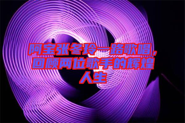阿寶張冬玲一路歌唱，回顧兩位歌手的輝煌人生