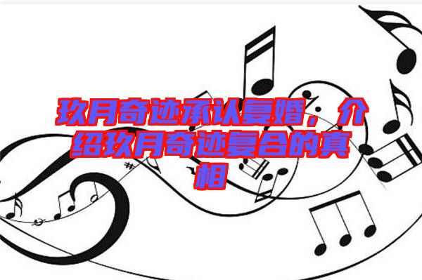 玖月奇跡承認(rèn)復(fù)婚，介紹玖月奇跡復(fù)合的真相