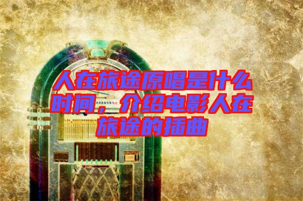 人在旅途原唱是什么時(shí)間，介紹電影人在旅途的插曲
