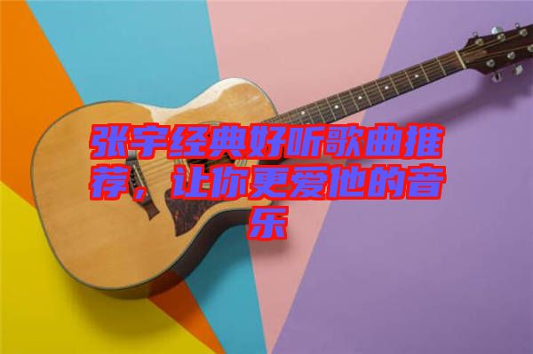 張宇經(jīng)典好聽歌曲推薦，讓你更愛他的音樂