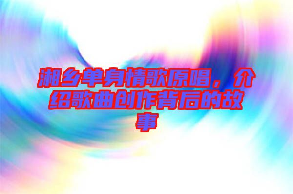 湘鄉(xiāng)單身情歌原唱，介紹歌曲創(chuàng)作背后的故事