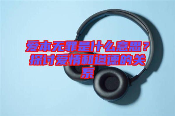 愛本無罪是什么意思？探討愛情和道德的關(guān)系