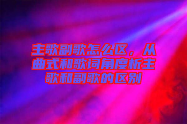 主歌副歌怎么區(qū)，從曲式和歌詞角度析主歌和副歌的區(qū)別