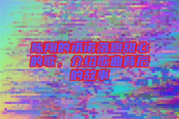 陳翔的承諾落跑甜心的歌，介紹歌曲背后的故事