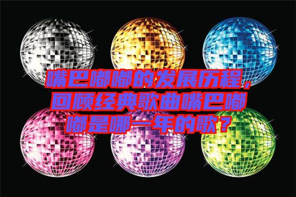 嘴巴嘟嘟的發(fā)展歷程，回顧經(jīng)典歌曲嘴巴嘟嘟是哪一年的歌？