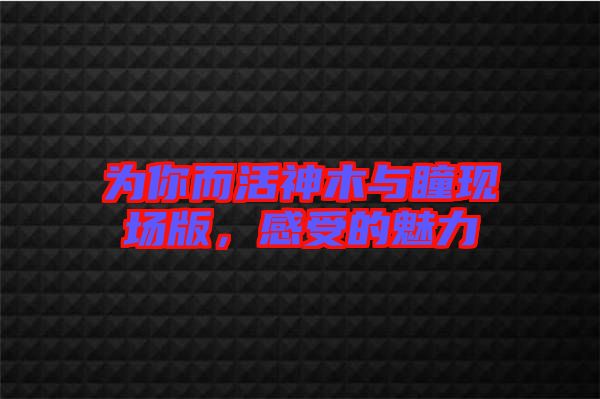 為你而活神木與瞳現(xiàn)場版，感受的魅力
