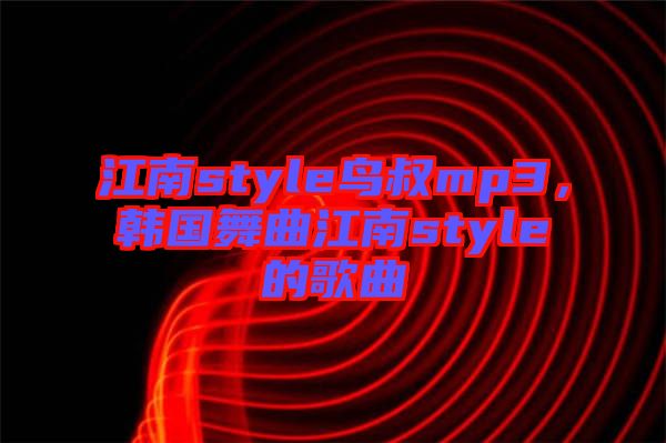 江南style鳥叔mp3，韓國舞曲江南style的歌曲