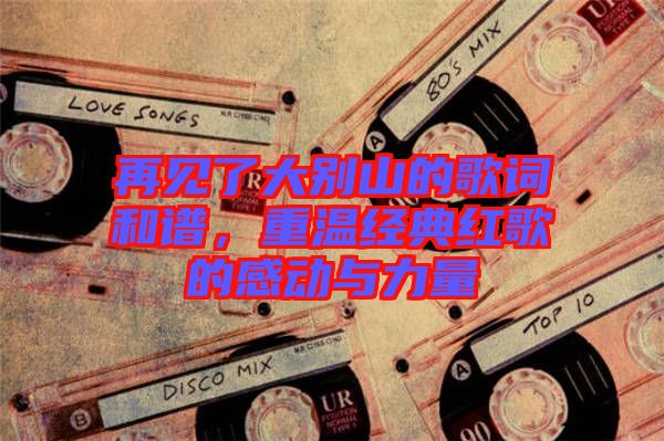 再見(jiàn)了大別山的歌詞和譜，重溫經(jīng)典紅歌的感動(dòng)與力量