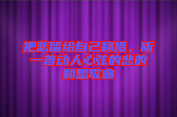 把悲留給自己翻唱，聽一首動(dòng)人心弦的悲的翻唱歌曲