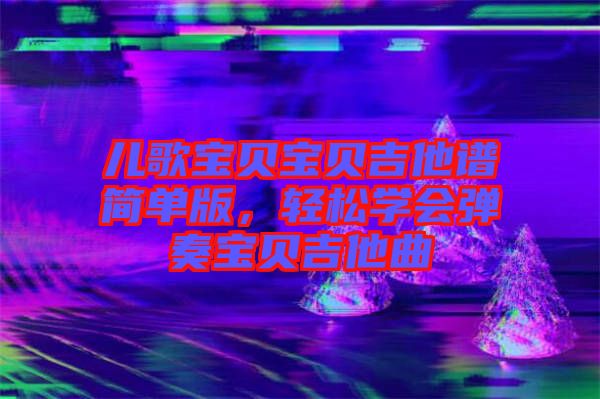 兒歌寶貝寶貝吉他譜簡(jiǎn)單版，輕松學(xué)會(huì)彈奏寶貝吉他曲