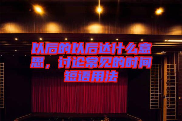 以后的以后達什么意思，討論常見的時間短語用法