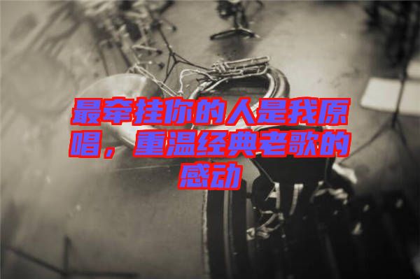 最牽掛你的人是我原唱，重溫經(jīng)典老歌的感動(dòng)