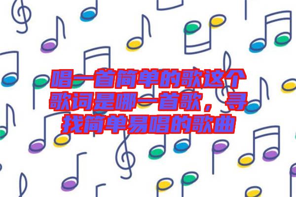 唱一首簡單的歌這個(gè)歌詞是哪一首歌，尋找簡單易唱的歌曲