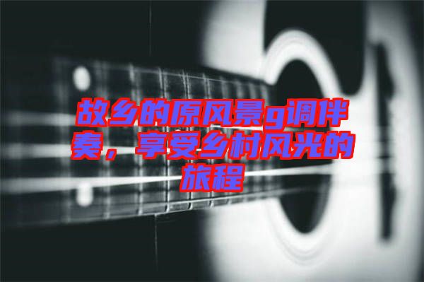 故鄉(xiāng)的原風(fēng)景g調(diào)伴奏，享受鄉(xiāng)村風(fēng)光的旅程