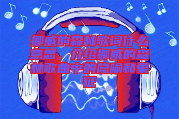 挪威的森林歌詞什么意思，介紹挪威的森林歌曲中的隱喻和象征