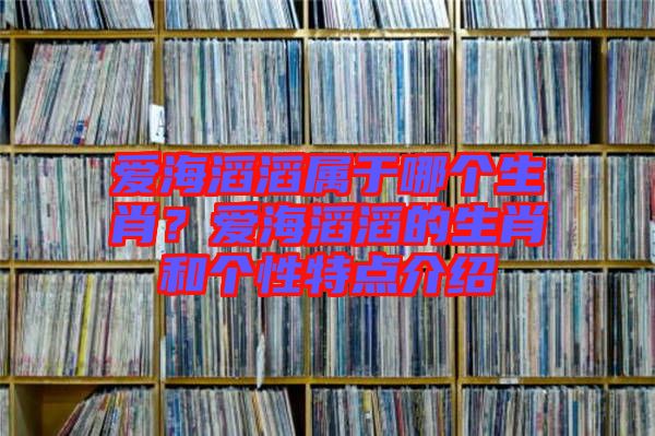 愛海滔滔屬于哪個生肖？愛海滔滔的生肖和個性特點介紹