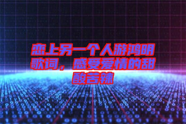 戀上另一個(gè)人游鴻明歌詞，感受愛(ài)情的甜酸苦辣